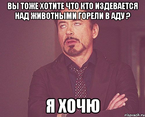 вы тоже хотите что кто издевается над животными горели в аду ? я хочю, Мем твое выражение лица