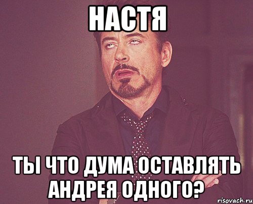 Настя ты что дума оставлять Андрея одного?, Мем твое выражение лица