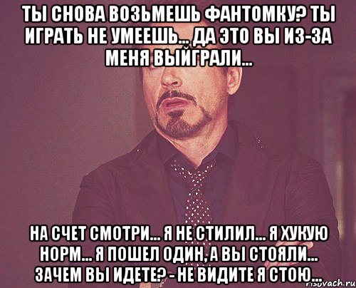 Ты снова возьмешь Фантомку? Ты играть не умеешь... Да это вы из-за меня выйграли... На счет смотри... Я не стилил... Я хукую норм... Я пошел один, а вы стояли... Зачем вы идете? - Не видите я стою..., Мем твое выражение лица