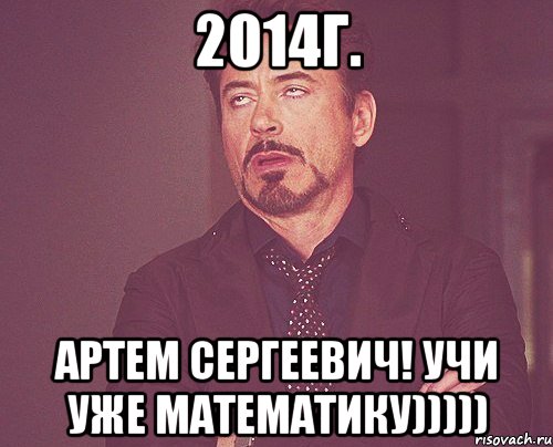 2014г. АРТЕМ СЕРГЕЕВИЧ! Учи уже математику))))), Мем твое выражение лица