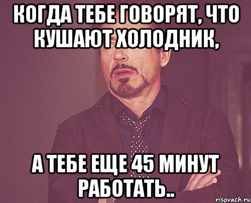 когда тебе говорят, что кушают холодник, а тебе еще 45 минут работать.., Мем твое выражение лица