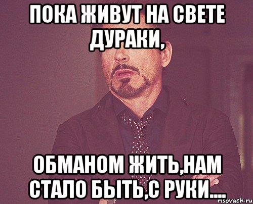 Пока живут на свете дураки, Обманом жить,нам стало быть,с руки...., Мем твое выражение лица