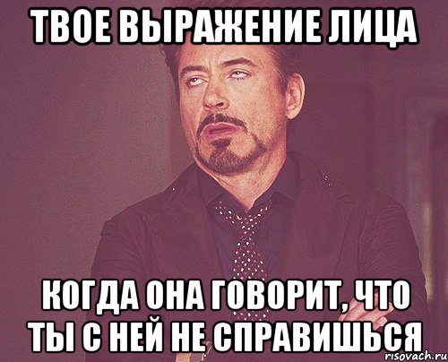 твое выражение лица когда она говорит, что ты с ней не справишься, Мем твое выражение лица