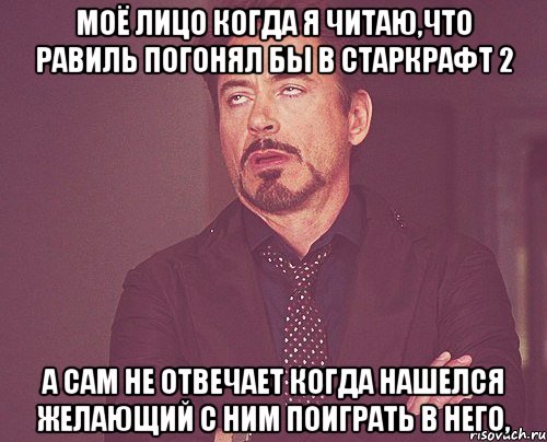 МОЁ ЛИЦО КОГДА Я ЧИТАЮ,ЧТО РАВИЛЬ ПОГОНЯЛ БЫ В СТАРКРАФТ 2 А САМ НЕ ОТВЕЧАЕТ КОГДА НАШЕЛСЯ ЖЕЛАЮЩИЙ С НИМ ПОИГРАТЬ В НЕГО,, Мем твое выражение лица