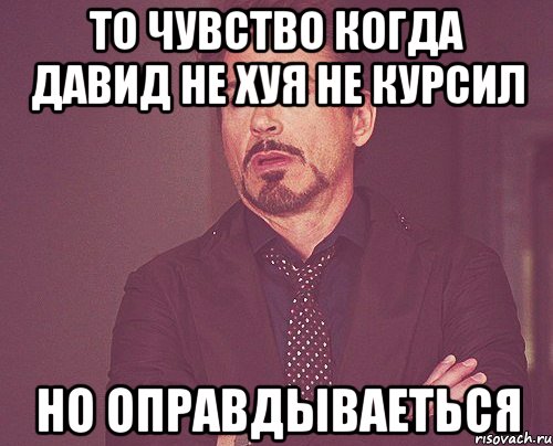 то чувство когда давид не хуя не курсил но оправдываеться, Мем твое выражение лица