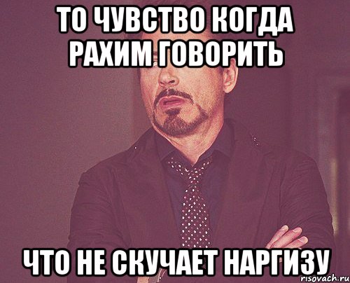 то чувство когда рахим говорить что не скучает наргизу, Мем твое выражение лица