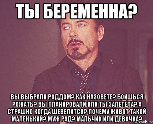 Ты беременна? Вы выбрали роддом? Как назовете? Боишься рожать? Вы планировали или ты залетела? А страшно когда шевелится? Почему живот такой маленький? Муж рад? Мальчик или девочка?, Мем твое выражение лица