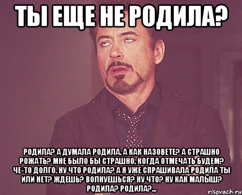 Ты еще не родила? Родила? А думала родила. А как назовете? А страшно рожать? Мне было бы страшно. Когда отмечать будем? Че-то долго. Ну что родила? А я уже спрашивала родила ты или нет? Ждешь? Волнуешься? Ну что? Ну как малыш? Родила? родила?..., Мем твое выражение лица