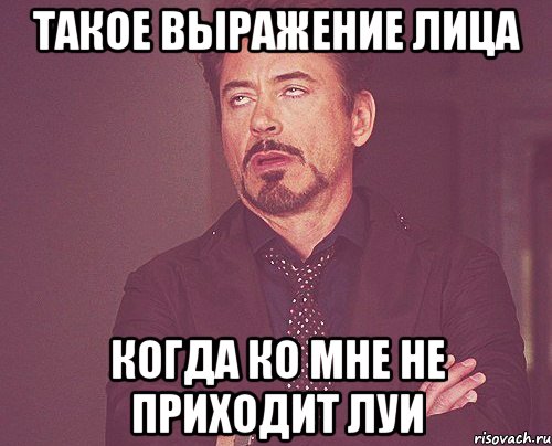 ТАКОЕ ВЫРАЖЕНИЕ ЛИЦА КОГДА КО МНЕ НЕ ПРИХОДИТ ЛУИ, Мем твое выражение лица