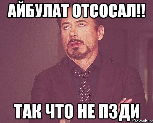 айбулат отсосал!! так что не пзди, Мем твое выражение лица