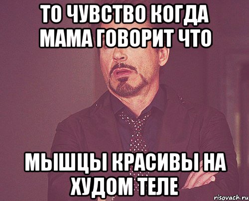 то чувство когда мама говорит что мышцы красивы на худом теле, Мем твое выражение лица