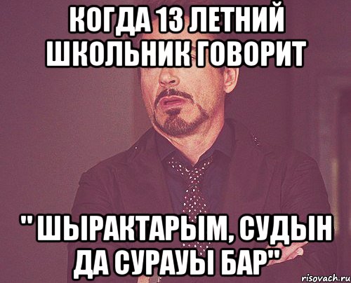 Когда 13 летний школьник говорит " шырактарым, судын да сурауы бар", Мем твое выражение лица