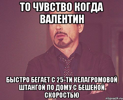 То чувство когда Валентин быстро бегает с 25-ти келагромовой штангой по дому с бешеной скоростью, Мем твое выражение лица