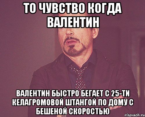 То чувство когда Валентин Валентин быстро бегает с 25-ти келагромовой штангой по дому с бешеной скоростью, Мем твое выражение лица