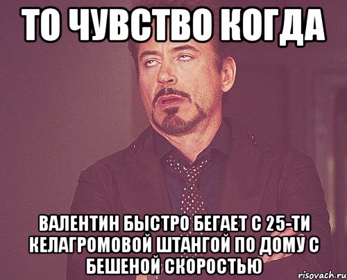 То чувство когда Валентин быстро бегает с 25-ти келагромовой штангой по дому с бешеной скоростью, Мем твое выражение лица