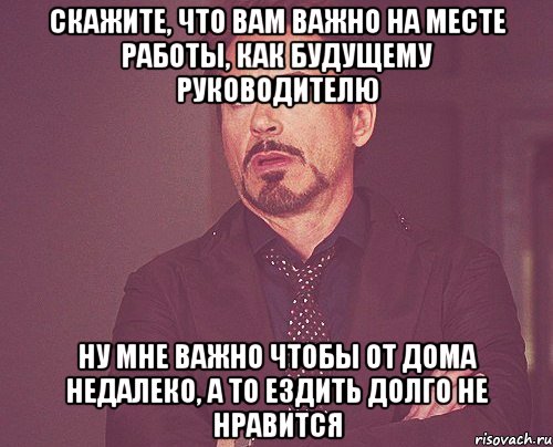 скажите, что вам важно на месте работы, как будущему руководителю ну мне важно чтобы от дома недалеко, а то ездить долго не нравится, Мем твое выражение лица