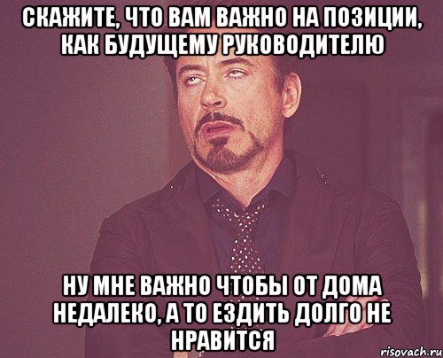 скажите, что вам важно на позиции, как будущему руководителю ну мне важно чтобы от дома недалеко, а то ездить долго не нравится, Мем твое выражение лица