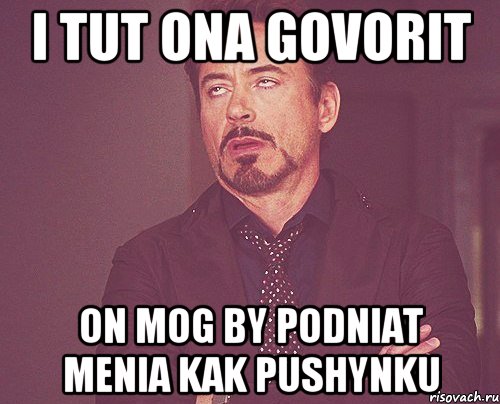 i tut ona govorit on mog by podniat menia kak pushynku, Мем твое выражение лица