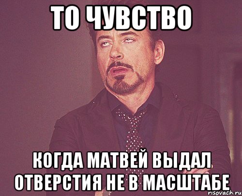 То чувство когда матвей выдал отверстия не в масштабе, Мем твое выражение лица