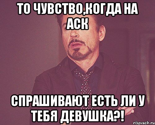 то чувство,когда на аск спрашивают есть ли у тебя девушка?!, Мем твое выражение лица