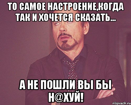 То самое настроение,когда так и хочется сказать... А не пошли Вы бы н@хуй!, Мем твое выражение лица