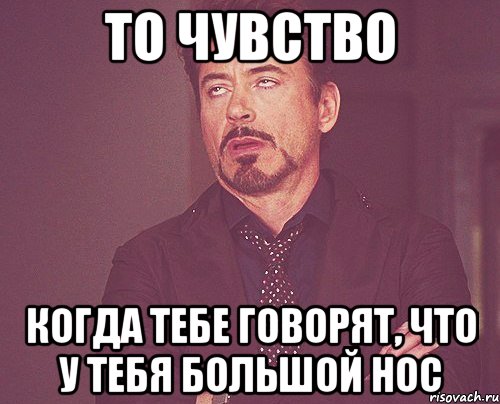 то чувство когда тебе говорят, что у тебя большой нос, Мем твое выражение лица