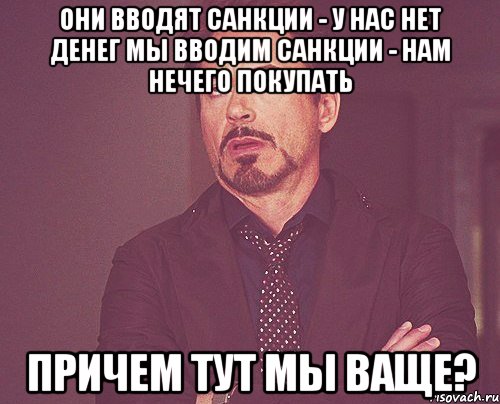 Они вводят санкции - у нас нет денег Мы вводим санкции - нам нечего покупать Причем тут мы ваще?, Мем твое выражение лица