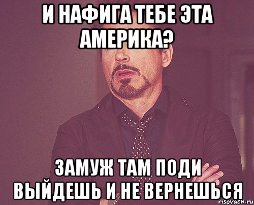 И нафига тебе эта Америка? Замуж там поди выйдешь и не вернешься, Мем твое выражение лица