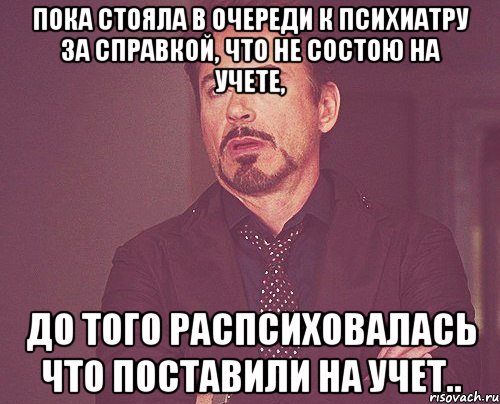 Пока стояла в очереди к психиатру за справкой, что не состою на учете, до того распсиховалась что поставили на учет.., Мем твое выражение лица