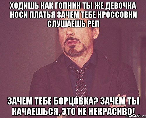 ходишь как гопник ты же девочка носи платья зачем тебе кроссовки слушаешь реп зачем тебе борцовка? зачем ты качаешься, это не некрасиво!, Мем твое выражение лица