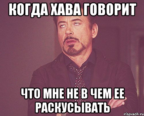 Когда Хава говорит Что мне не в чем ее раскусывать, Мем твое выражение лица