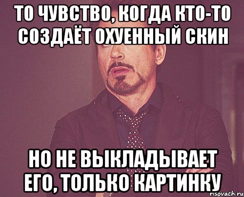 То чувство, когда кто-то создаёт охуенный скин но не выкладывает его, только картинку, Мем твое выражение лица