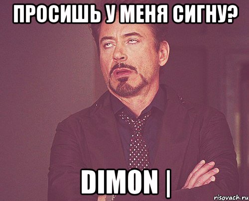 Просишь у меня сигну? DIm0n |, Мем твое выражение лица