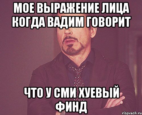 Мое выражение лица когда Вадим говорит Что у СМИ хуевый финд, Мем твое выражение лица