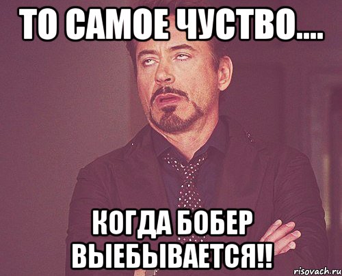 То самое чуство.... Когда бобер выебывается!!, Мем твое выражение лица