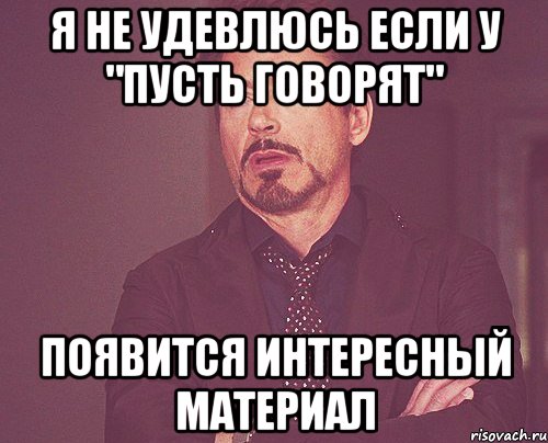 Я НЕ УДЕВЛЮСЬ ЕСЛИ У "ПУСТЬ ГОВОРЯТ" ПОЯВИТСЯ ИНТЕРЕСНЫЙ МАТЕРИАЛ, Мем твое выражение лица