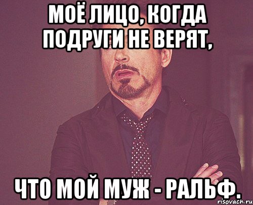 Моё лицо, когда подруги не верят, что мой муж - Ральф., Мем твое выражение лица