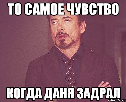 То самое чувство Когда даня задрал, Мем твое выражение лица