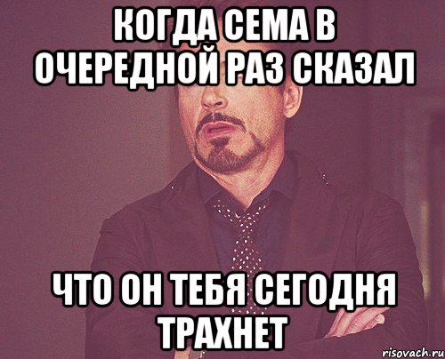 Когда Сема в очередной раз сказал что он тебя сегодня трахнет, Мем твое выражение лица