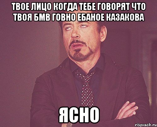 Твое лицо когда тебе говорят что твоя бмв говно ебаное казакова ясно, Мем твое выражение лица