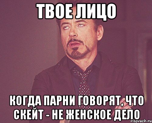 Твое лицо Когда парни говорят, что скейт - не женское дело, Мем твое выражение лица