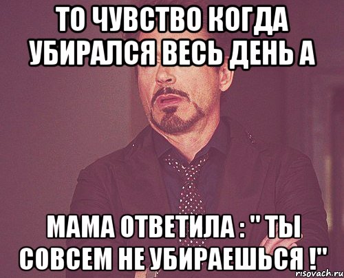 то чувство когда убирался весь день а мама ответила : " ты совсем не убираешься !", Мем твое выражение лица