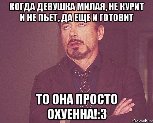 Когда девушка милая, не курит и не пьет, да еще и готовит То она просто охуенна!:3, Мем твое выражение лица