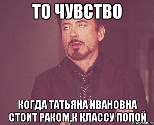 то чувство когда Татьяна Ивановна стоит раком,к классу попой, Мем твое выражение лица