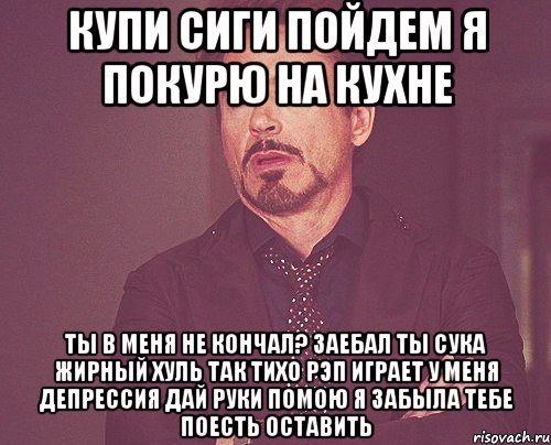 Купи сиги Пойдем я покурю на кухне Ты в меня не кончал? Заебал ты Сука жирный Хуль так тихо рэп играет У меня депрессия Дай руки помою Я забыла тебе поесть оставить, Мем твое выражение лица