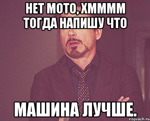 Нет мото, Хмммм тогда напишу что Машина лучше., Мем твое выражение лица