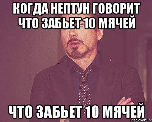 Когда НЕПТУН говорит что забьет 10 мячей что забьет 10 мячей, Мем твое выражение лица