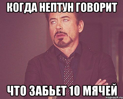 Когда НЕПТУН говорит что забьет 10 мячей, Мем твое выражение лица