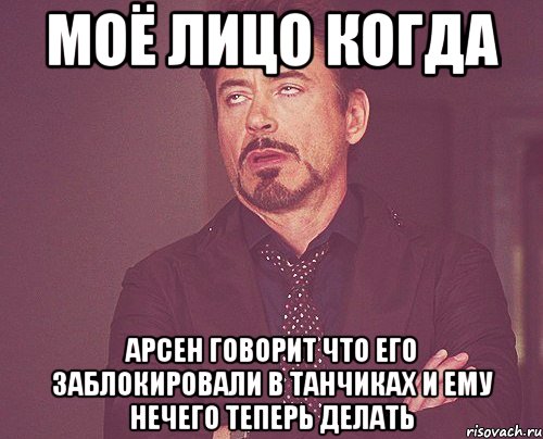 Моё лицо когда Арсен говорит что его заблокировали в танчиках и ему нечего теперь делать, Мем твое выражение лица