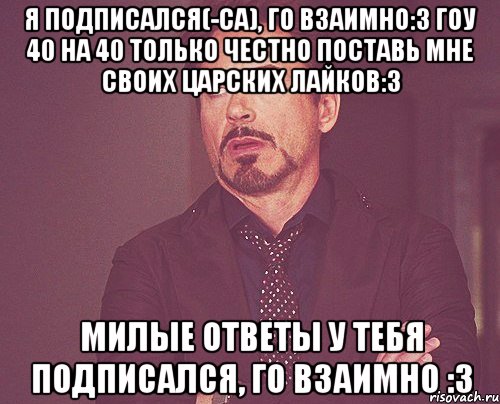 я подписался(-са), го взаимно:3 гоу 40 на 40 только честно поставь мне своих царских лайков:3 милые ответы у тебя подписался, го взаимно :3, Мем твое выражение лица